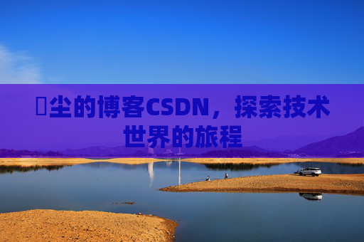 玦尘的博客CSDN，探索技术世界的旅程
